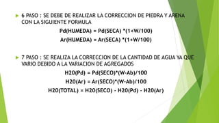  6 PASO : SE DEBE DE REALIZAR LA CORRECCION DE PIEDRA Y ARENA
CON LA SIGUIENTE FORMULA
Pd(HUMEDA) = Pd(SECA) *(1+W/100)
A...