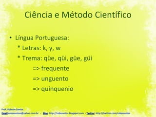 Ciência e Método Científico Língua Portuguesa: * Letras: k, y, w * Trema: qüe, qüi, güe, güi => frequente => unguento => quinquenio Prof. Robson Santos Email :robssantoss@yahoo.com.br  -  Blog : http://robssantos.blogspot.com  -  Twitter : http://twitter.com/robssantoss 