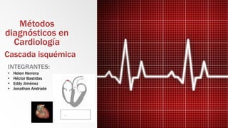 Métodos
diagnósticos en
Cardiología
Cascada isquémica
INTEGRANTES:
• Helen Herrera
• Héctor Bastidas
• Eddy Jiménez
• Jonathan Andrade
 