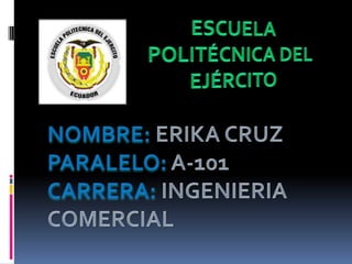 ESCUELA POLITÉCNICA DEL  EJÉRCITO NOMBRE: ERIKA CRUZ PARALELO: A-101 CARRERA: INGENIERIA COMERCIAL 