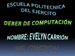 ESCUELA POLITECNICA  DEL EJERCITO DEBER DE COMPUTACIÓN NOMBRE: EVELYN CARRIÓN Ing. comercial 