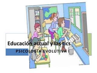 PSICOLOGÍA EVOLUTIVA I
Educación actual y las tics
 