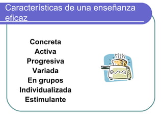 Características de una enseñanza
eficaz
Concreta
Activa
Progresiva
Variada
En grupos
Individualizada
Estimulante
 