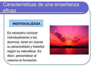 Características de una enseñanza
eficaz
INDIVIDUALIZADA
Es necesario conocer
individualmente a los
alumnos, tener en cuenta
su personalidad y tratarlos
según su naturaleza. Es
decir, personalizar al
máximo la formación
 