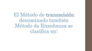 El Método de transmisión
denominado también
Método de Enseñanza se
clasifica en:
 