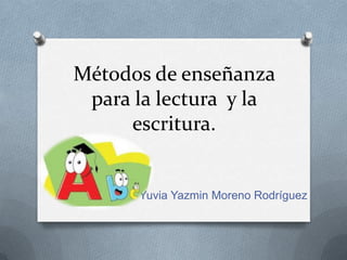 Métodos de enseñanza
 para la lectura y la
     escritura.


      Yuvia Yazmin Moreno Rodríguez
 