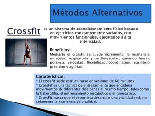 es un sistema de acondicionamiento físico basado
en ejercicios constantemente variados, con
movimientos funcionales, ejecutados a alta
intensidad.
Características:
* El crossfit suele estructurarse en sesiones de 60 minutos
* CrossFit es una técnica de entrenamiento que encadena
movimientos de diferentes disciplinas al mismo tiempo, tales como
la halterofilia, el entrenamiento metabólico o el gimnástico.
* CrossFit busca que el deportista desarrolle una vitalidad real, no
solamente la apariencia de vitalidad.
Beneficios:
Mediante el crossfit se puede incrementar la resistencia
muscular, respiratoria y cardiovascular, ganando fuerza
potencia, velocidad, flexibilidad, coordinación, equilibrio
precisión y agilidad.
 