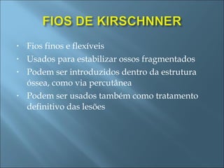 Fios finos e flexíveis Usados para estabilizar ossos fragmentados Podem ser introduzidos dentro da estrutura óssea, como via percutânea Podem ser usados também como tratamento definitivo das lesões 