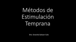 Métodos de
Estimulación
Temprana
Dra. Graciela Salazar Cala
 
