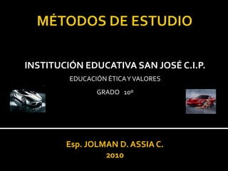 MÉTODOS DE ESTUDIO INSTITUCIÓN EDUCATIVA SAN JOSÉ C.I.P. EDUCACIÓN ÉTICA Y VALORES GRADO   10º Esp. JOLMAN D. ASSIA C. 2010 