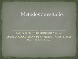 Métodos de estudio. PABLO ALEJANDRO MONTAÑEZ SALAS ESCUELA COLOMBIANA DE CARRERAS INDUSTRIALES ECCI – BOGOTA D.C. 