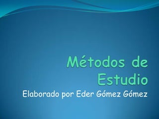 Métodos de Estudio  Elaborado por Eder Gómez Gómez 