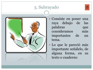 5. Subrayado

        Consiste en poner una
         raya debajo de las
         palabras           que
         consideramos       más
         importantes de un
         tema.
        Lo que le pareció más
         importante señálelo, de
         alguna forma, en su
         texto o cuaderno
 