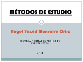 MÉTODOS DE ESTUDIO


Angel Yessid Monsalve Ortiz
    ESCUELA NORMAL SUPERIOR DE
            PIEDECUESTA




              2011
 