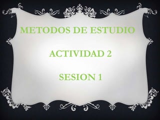 METODOS DE ESTUDIO              ACTIVIDAD 2                SESION 1 