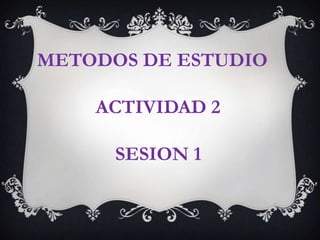 METODOS DE ESTUDIO              ACTIVIDAD 2                SESION 1 