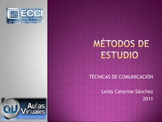 MÉTODOS DE ESTUDIO	 TÉCNICAS DE COMUNICACIÓN Leidy Caterine Sánchez  2011 