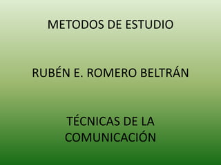 METODOS DE ESTUDIO RUBÉN E. ROMERO BELTRÁN TÉCNICAS DE LA COMUNICACIÓN 