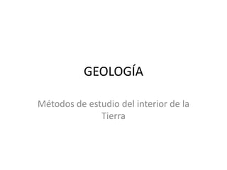 GEOLOGÍA

Métodos de estudio del interior de la
              Tierra
 