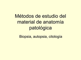 Métodos de estudio del
material de anatomía
patológica
Biopsia, autopsia, citología
 