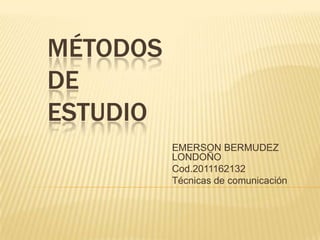 Métodos de estudio EMERSON BERMUDEZ LONDOÑO Cod.2011162132 Técnicas de comunicación 