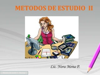 METODOS DE ESTUDIO II
Lic. Nora Mena P.
Métodos de estudio I - Nmenap
 
