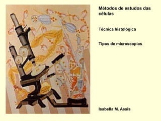 Métodos de estudos das
células


Técnica histológica


Tipos de microscopias




Isabella M. Assis
 
