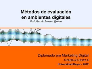 Métodos de evaluación
                  en ambientes digitales
                        Prof. Marcelo Santos




                                Diplomado em Marketing Digital
                                       TRABAJO INDIVIDUAL
                                     Universidad Mayor - 2011
U. Mayor – nov/2010                                         1
 