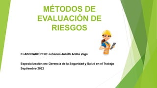 MÉTODOS DE
EVALUACIÓN DE
RIESGOS
ELABORADO POR: Johanna Julieth Ardila Vega
Especialización en: Gerencia de la Seguridad y Salud en el Trabajo
Septiembre 2022
 