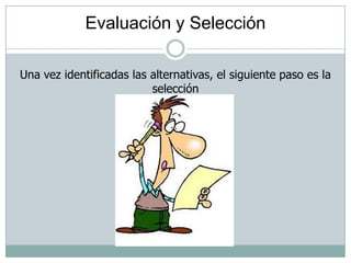 Evaluación y Selección
Una vez identificadas las alternativas, el siguiente paso es la
selección
 