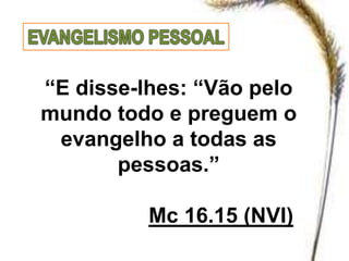 “E disse-lhes: “Vão pelo
mundo todo e preguem o
evangelho a todas as
pessoas.”
Mc 16.15 (NVI)
 