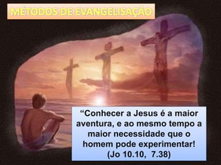“Conhecer a Jesus é a maior
aventura, e ao mesmo tempo a
maior necessidade que o
homem pode experimentar!
(Jo 10.10, 7.38)
 