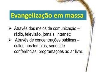 Evangelização em massa
 Através dos meios de comunicação –
rádio, televisão, jornais, internet;
 Através de concentrações públicas –
cultos nos templos, series de
conferências, programações ao ar livre.
 