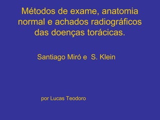 Métodos de exame, anatomia
normal e achados radiográficos
    das doenças torácicas.

    Santiago Miró e S. Klein




     por Lucas Teodoro
 