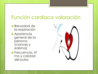Función cardiaca valoración
 Brevedad de
la respiración
 Apariencia
general de la
persona
(cianosis y
edema)
 Frecuencia, rit
mo y calidad
del pulso
 