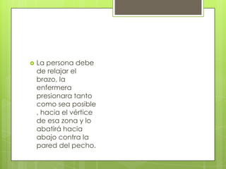  La persona debe
de relajar el
brazo, la
enfermera
presionara tanto
como sea posible
, hacia el vértice
de esa zona y lo
abatirá hacia
abajo contra la
pared del pecho.
 