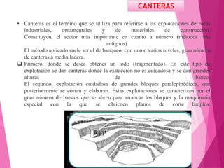 CANTERAS
• Canteras es el término que se utiliza para referirse a las explotaciones de rocas
industriales, ornamentales y ...