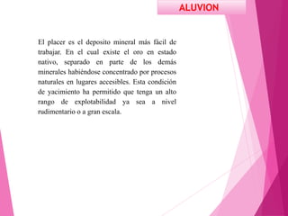 ALUVION
El placer es el deposito mineral más fácil de
trabajar. En el cual existe el oro en estado
nativo, separado en par...
