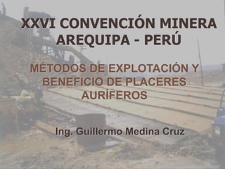 MÉTODOS DE EXPLOTACIÓN Y
BENEFICIO DE PLACERES
AURÍFEROS
Ing. Guillermo Medina Cruz
XXVI CONVENCIÓN MINERA
AREQUIPA - PERÚ
 