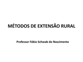 MÉTODOS DE EXTENSÃO RURAL
Professor Fábio Schwab do Nascimento
 