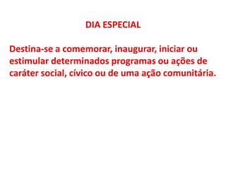 DIA ESPECIAL
Destina-se a comemorar, inaugurar, iniciar ou
estimular determinados programas ou ações de
caráter social, cívico ou de uma ação comunitária.
 