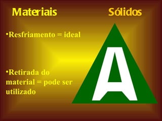 Resfriamento = ideal Retirada do material = pode ser utilizado Materiais Sólidos 