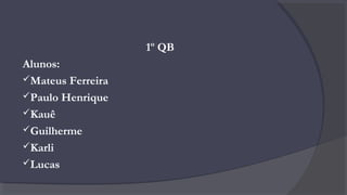 1º QB
Alunos:
Mateus Ferreira
Paulo Henrique
Kauê
Guilherme
Karli
Lucas
 