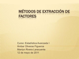 Métodos de extracción de factores Curso: Estadística Avanzada I Ámbar Oliveras Figueroa Manlyn Rivera Laracuente 12 de mayo de 2011 