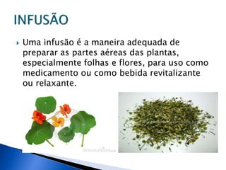    Uma infusão é a maneira adequada de
    preparar as partes aéreas das plantas,
    especialmente folhas e flores, para uso como
    medicamento ou como bebida revitalizante
    ou relaxante.
 