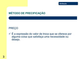 Definição




    MÉTODO DE PRECIFICAÇÃO




    PREÇO

     É a expressão do valor de troca que se oferece por
      alguma coisa que satisfaça uma necessidade ou
      desejo.




3
 