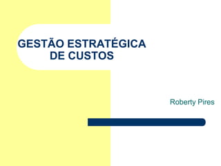 GESTÃO ESTRATÉGICA
    DE CUSTOS



                     Roberty Pires
 