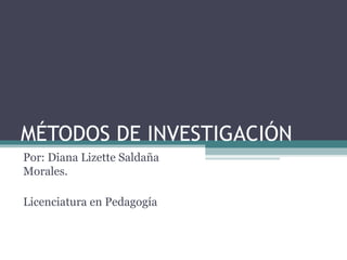 MÉTODOS DE INVESTIGACIÓN
Por: Diana Lizette Saldaña
Morales.
Licenciatura en Pedagogía
 