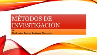 MÉTODOS DE 
INVESTIGACIÓN 
De: 
Christhopher Esteban Rodríguez Chacnama 
 
