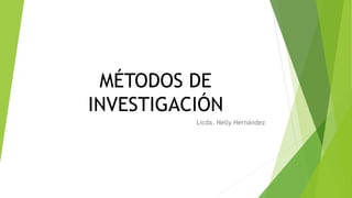 MÉTODOS DE
INVESTIGACIÓN
Licda. Nelly Hernández
 